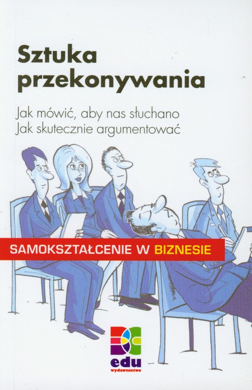 Sztuka przekonywania. Jak mówić, aby nas słuchano. Jak skutecznie argumentować ?