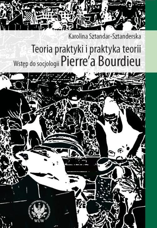 Teoria praktyki i praktyka teorii. Wstęp do socjologii Pierre`a Bourdieu