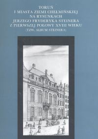 Toruń i miasta Ziemi Chełmińskiej na rysunkach Jerzego Fryderyka Steinera z pierwszej połowy XVIII w