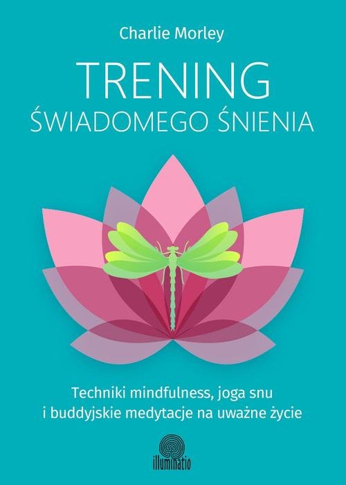 Trening świadomego śnienia. Techniki mindfulness, joga snu i buddyjskie medytacje na uważne życie