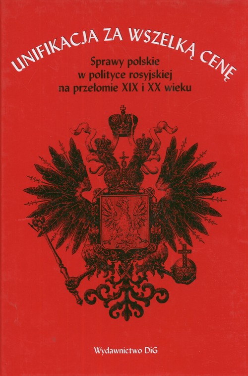 Unifikacja za wszelką cenę. Sprawy polskie w polityce rosyjskiej na przełomie XIX i XX wieku