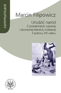 Urodzić naród. Z problematyki czeskiej i słowackiej literatury kobiecej II połowy XIX wieku