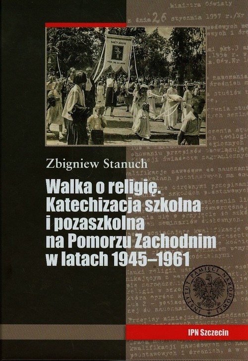 Walka o religię. Katechizacja szkolna i pozaszkolna na Pomorzu Zachodnim w latach 1945-1961