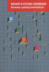 Wolność w systemie zniewolenia. Rozmowy o polskiej kontrkulturze