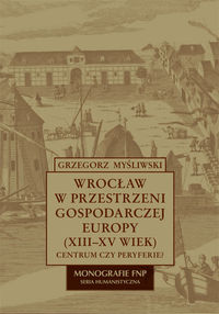 Wrocław w przestrzeni gospodarczej Europy (XII-XV w.) Centrum czy peryferie?