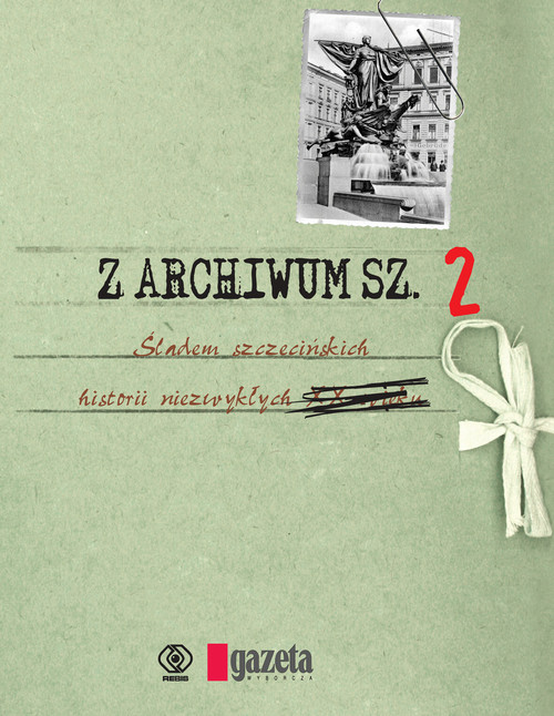 Z archiwum Sz. - śladem szczecińskich historii niezwykłych tom 2