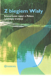 Z biegiem Wisły Scenariusze zajęć o Polsce i polskiej tradycji