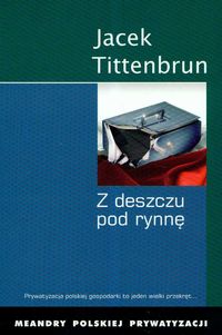 Z deszczu pod rynnę. Meandry polskiej prywatyzacji. Tom I