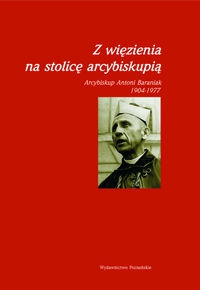 Z więzienia na stolicę arcybiskupią. Arcybiskup Antoni Baraniak 1904-1977