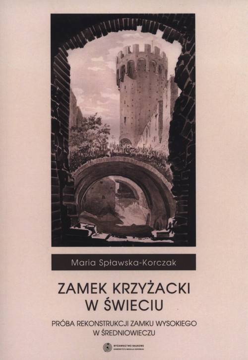 Zamek Krzyżacki w Świeciu. Próba rekonstrukcji zamku wysokiego w średniowieczu