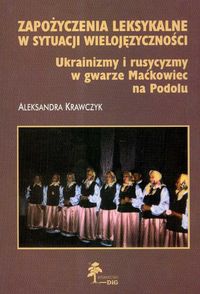 Zapożyczenia leksykalne w sytuacji wielojęzyczności. Ukrainizmy i rusycyzmy w gwarze Maćkowiec na Podolu
