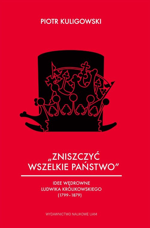 Zniszczyć wszelkie państwo Idee wędrowne Ludwika Królikowskiego (1799-1879)