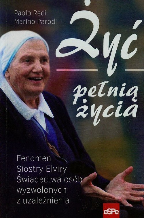 Żyć pełnią życia. Fenomen Siostry Elviry. Świadectwa osób wyzwolonych z uzależnienia